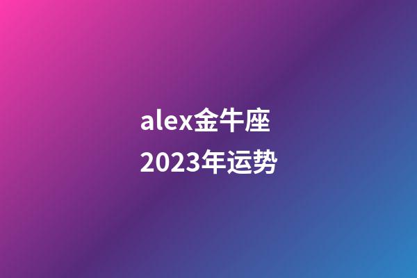 alex金牛座2023年运势-第1张-星座运势-玄机派
