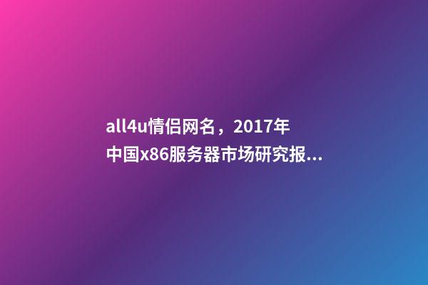 all4u情侣网名，2017年中国x86服务器市场研究报告-第1张-观点-玄机派