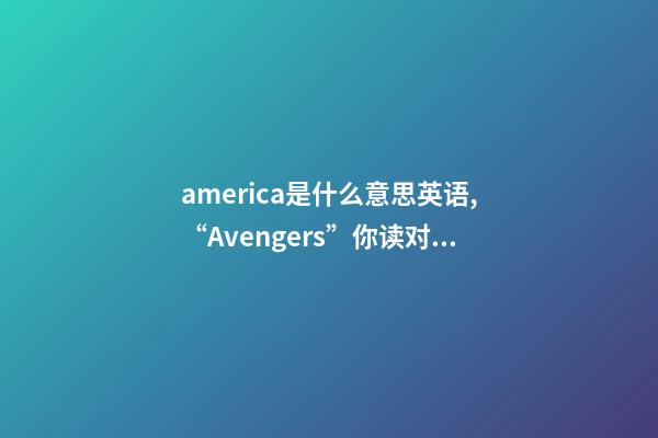 america是什么意思英语,“Avengers”你读对了吗-第1张-观点-玄机派