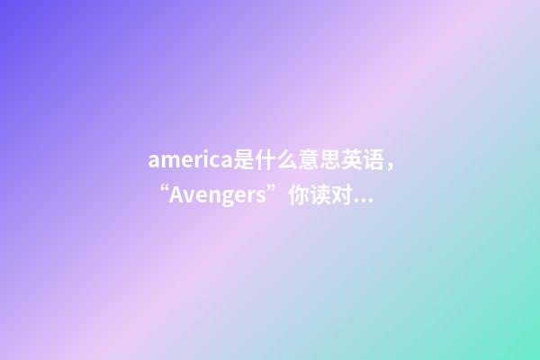 america是什么意思英语，“Avengers”你读对了吗-第1张-观点-玄机派