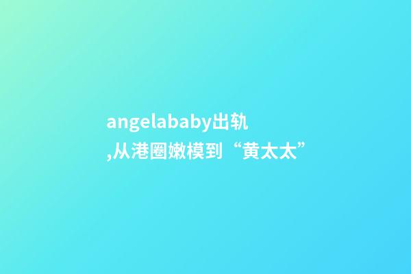 angelababy出轨,从港圈嫩模到“黄太太”-第1张-观点-玄机派