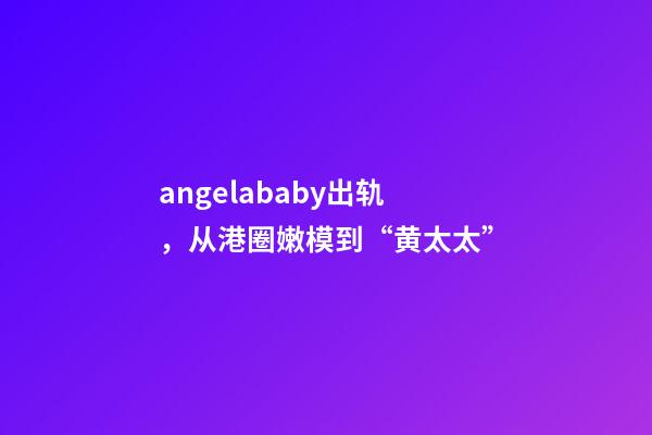 angelababy出轨，从港圈嫩模到“黄太太”-第1张-观点-玄机派