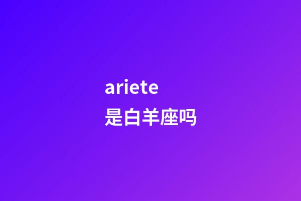 ariete是白羊座吗-第1张-星座运势-玄机派