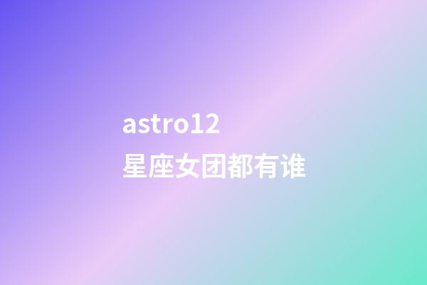 astro12星座女团都有谁-第1张-星座运势-玄机派