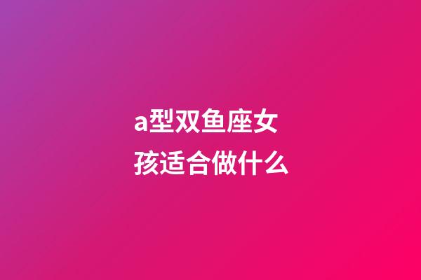 a型双鱼座女孩适合做什么-第1张-星座运势-玄机派