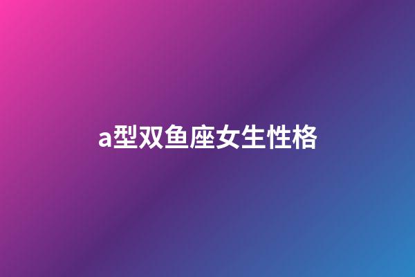 a型双鱼座女生性格-第1张-星座运势-玄机派