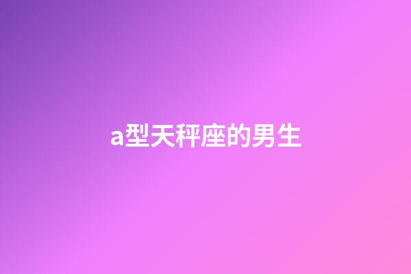 a型天秤座的男生-第1张-星座运势-玄机派