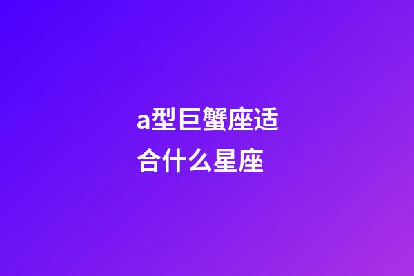 a型巨蟹座适合什么星座-第1张-星座运势-玄机派