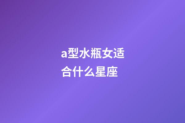 a型水瓶女适合什么星座-第1张-星座运势-玄机派