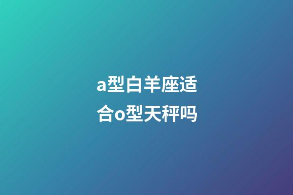 a型白羊座适合o型天秤吗-第1张-星座运势-玄机派