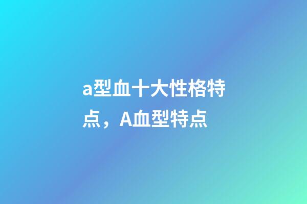 a型血十大性格特点，A血型特点-第1张-观点-玄机派