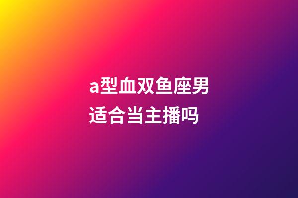 a型血双鱼座男适合当主播吗-第1张-星座运势-玄机派