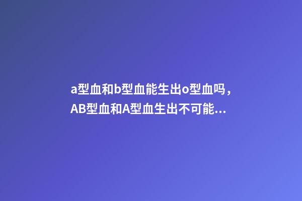 a型血和b型血能生出o型血吗，AB型血和A型血生出不可能的O型宝宝-第1张-观点-玄机派