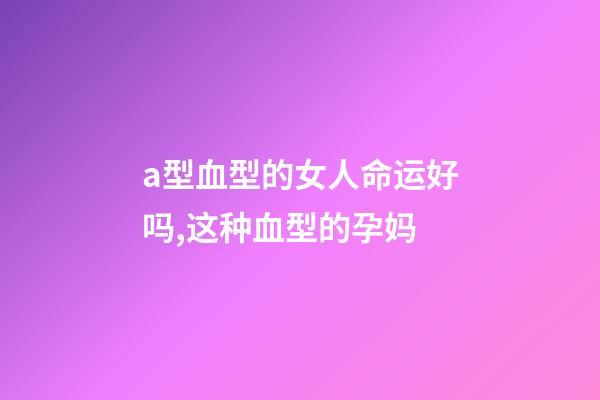 a型血型的女人命运好吗,这种血型的孕妈-第1张-观点-玄机派
