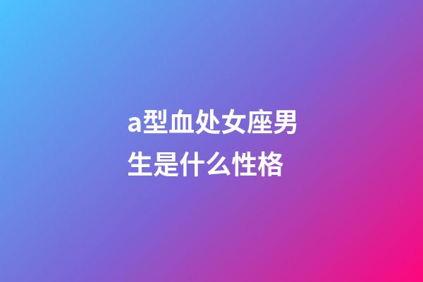 a型血处女座男生是什么性格-第1张-星座运势-玄机派