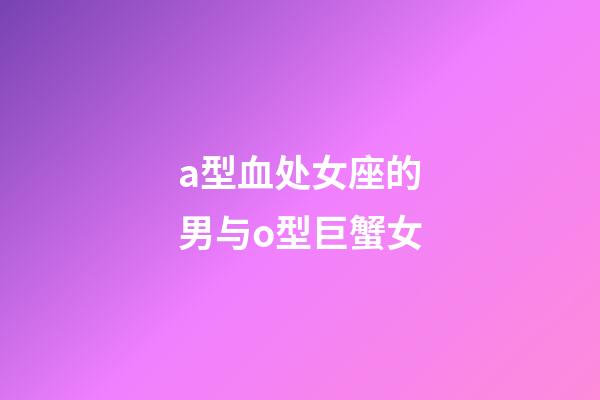 a型血处女座的男与o型巨蟹女-第1张-星座运势-玄机派