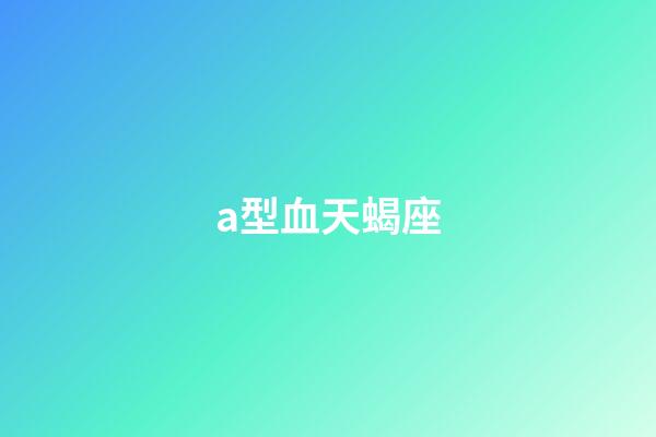 a型血天蝎座（天蝎女a型血的长相）-第1张-星座运势-玄机派
