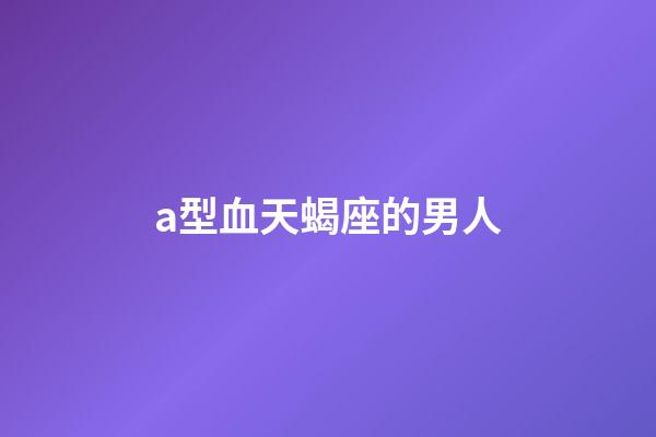 a型血天蝎座的男人-第1张-星座运势-玄机派