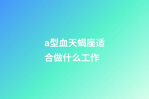 a型血天蝎座适合做什么工作-第1张-星座运势-玄机派