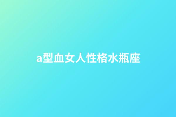 a型血女人性格水瓶座-第1张-星座运势-玄机派