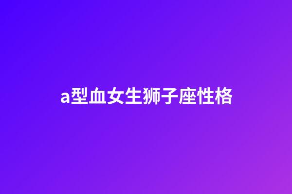 a型血女生狮子座性格-第1张-星座运势-玄机派