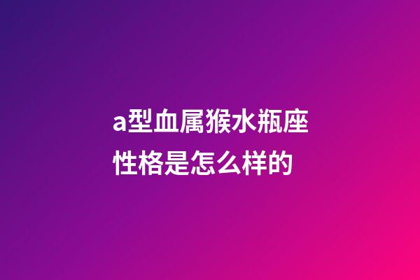 a型血属猴水瓶座性格是怎么样的-第1张-星座运势-玄机派