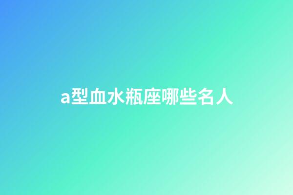 a型血水瓶座哪些名人-第1张-星座运势-玄机派
