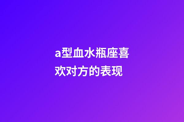 a型血水瓶座喜欢对方的表现-第1张-星座运势-玄机派