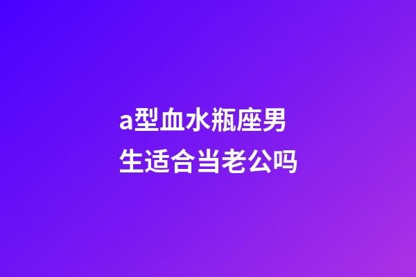 a型血水瓶座男生适合当老公吗-第1张-星座运势-玄机派