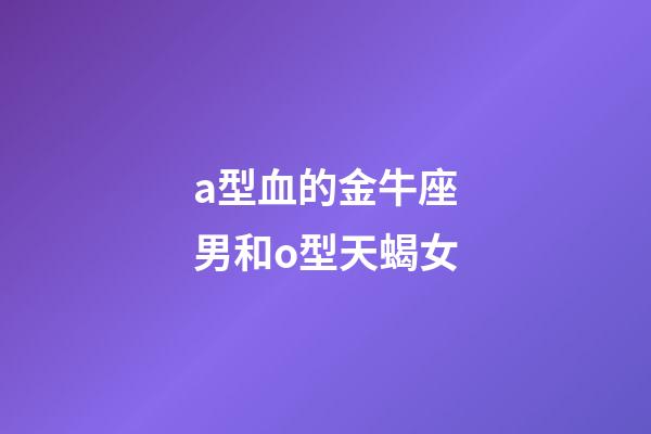 a型血的金牛座男和o型天蝎女-第1张-星座运势-玄机派