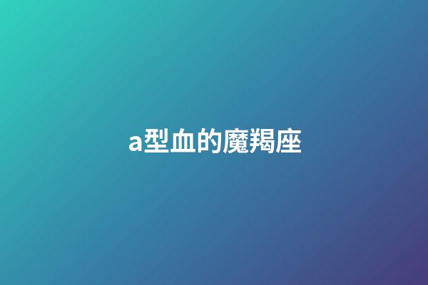 a型血的魔羯座-第1张-星座运势-玄机派