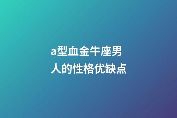 a型血金牛座男人的性格优缺点-第1张-星座运势-玄机派