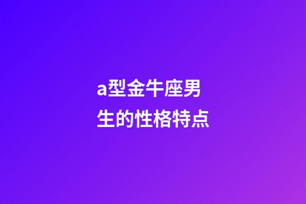 a型金牛座男生的性格特点-第1张-星座运势-玄机派