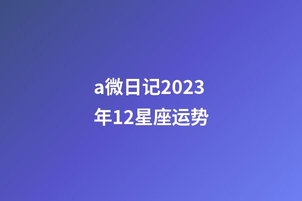 a微日记2023年12星座运势-第1张-星座运势-玄机派