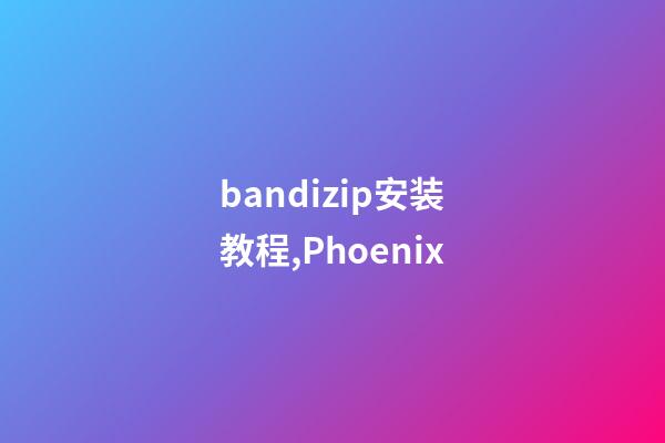 bandizip安装教程,Phoenix-第1张-观点-玄机派