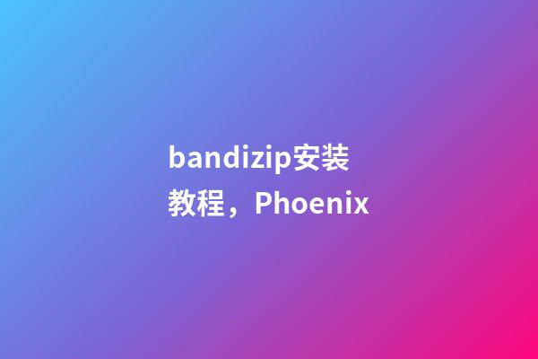 bandizip安装教程，Phoenix-第1张-观点-玄机派