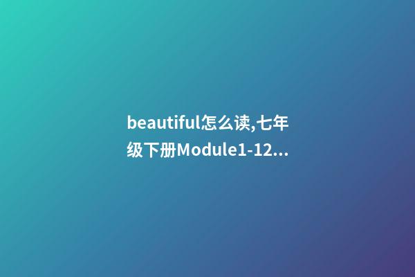 beautiful怎么读,七年级下册(新标准)Module1-12单词与短语-第1张-观点-玄机派