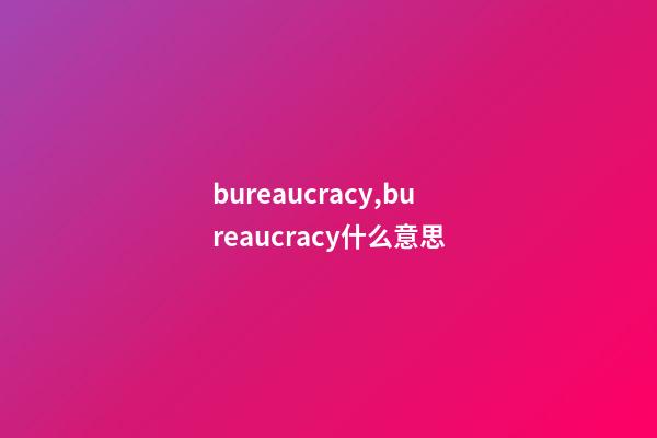 bureaucracy,bureaucracy什么意思-第1张-观点-玄机派