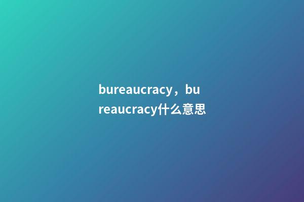 bureaucracy，bureaucracy什么意思-第1张-观点-玄机派