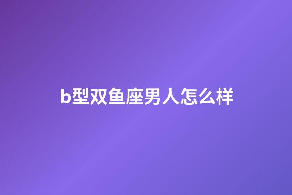 b型双鱼座男人怎么样-第1张-星座运势-玄机派