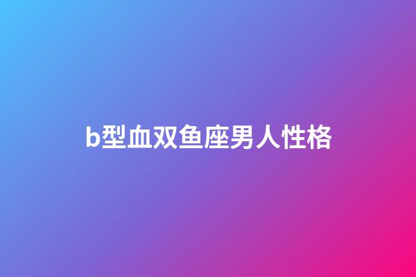 b型血双鱼座男人性格-第1张-星座运势-玄机派