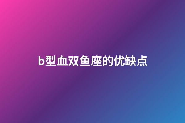 b型血双鱼座的优缺点-第1张-星座运势-玄机派