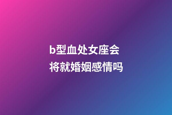 b型血处女座会将就婚姻感情吗-第1张-星座运势-玄机派