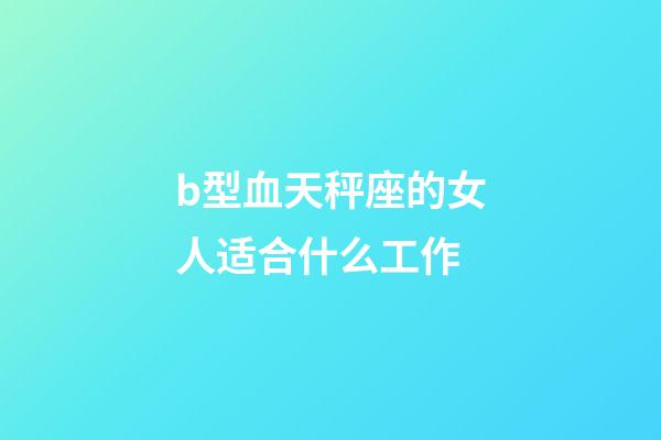 b型血天秤座的女人适合什么工作-第1张-星座运势-玄机派