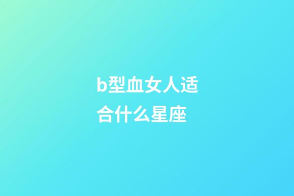b型血女人适合什么星座-第1张-星座运势-玄机派
