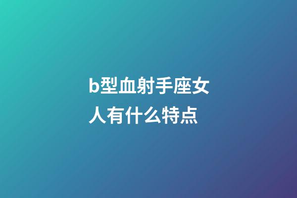 b型血射手座女人有什么特点-第1张-星座运势-玄机派