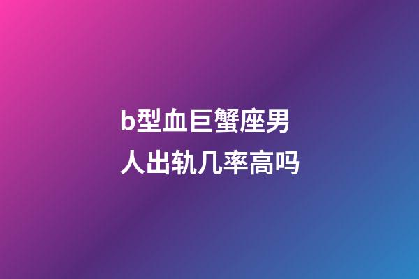 b型血巨蟹座男人出轨几率高吗-第1张-星座运势-玄机派