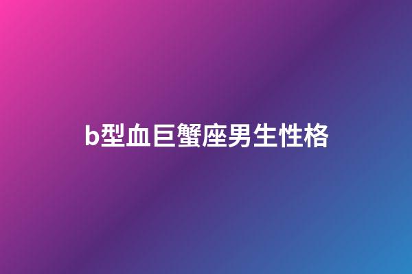 b型血巨蟹座男生性格-第1张-星座运势-玄机派