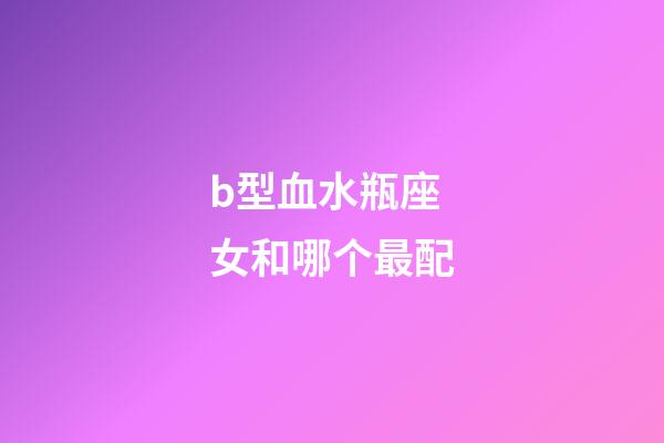 b型血水瓶座女和哪个最配-第1张-星座运势-玄机派