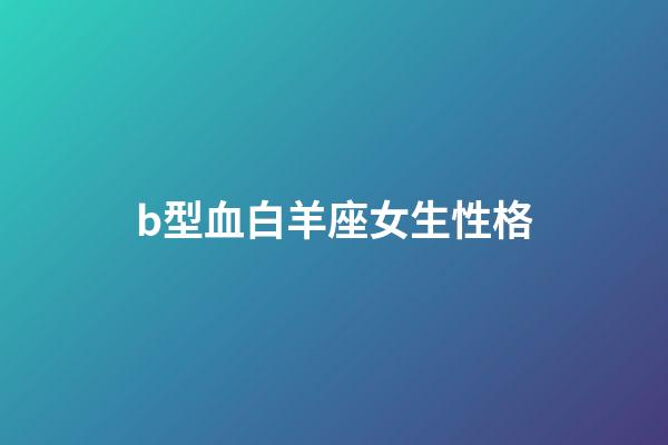 b型血白羊座女生性格-第1张-星座运势-玄机派